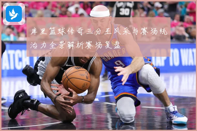 库里篮球传奇三分王风采与赛场统治力全景解析赛场复盘