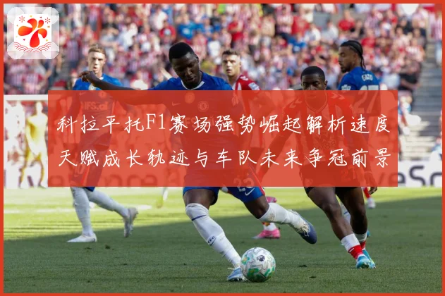 科拉平托F1赛场强势崛起解析速度天赋成长轨迹与车队未来争冠前景展望