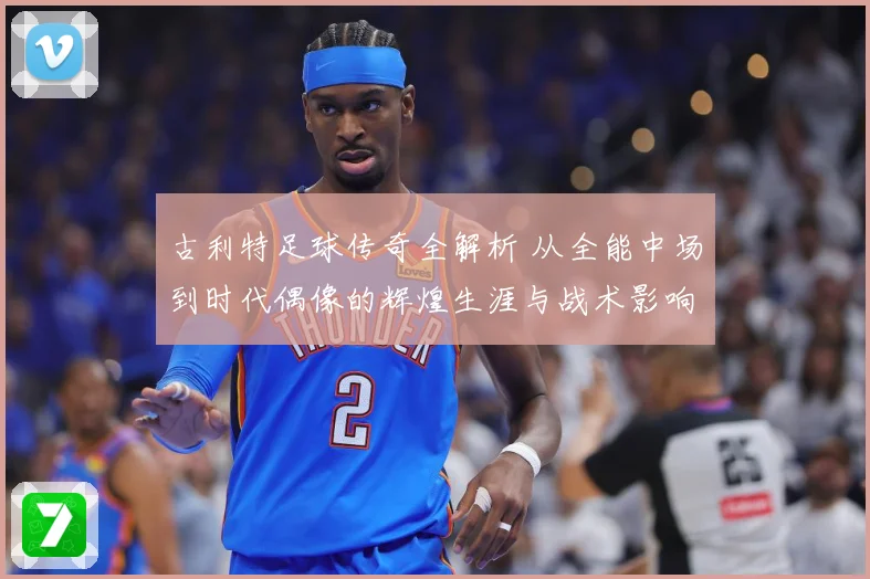 古利特足球传奇全解析 从全能中场到时代偶像的辉煌生涯与战术影响