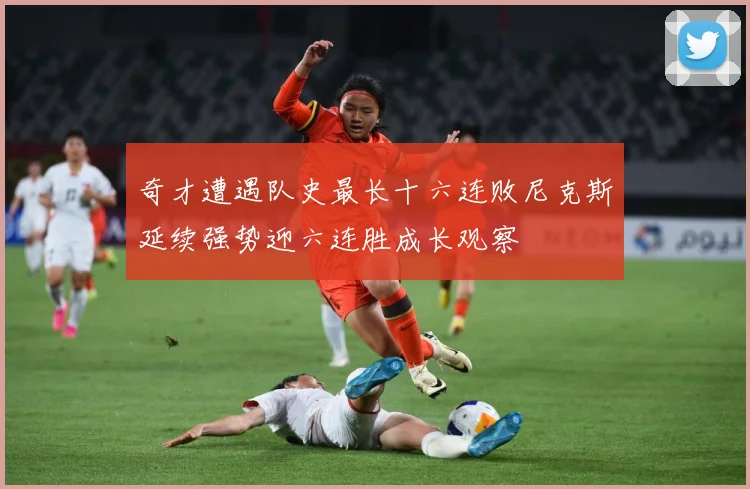 奇才遭遇队史最长十六连败尼克斯延续强势迎六连胜成长观察