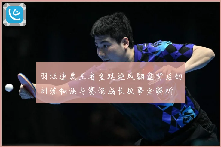 羽坛速度王者金廷逆风翻盘背后的训练秘诀与赛场成长故事全解析