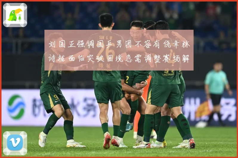 刘国正强调国乒男团不容有侥幸林诗栋面临突破困境急需调整赛场解读