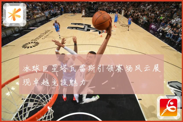 冰球巨星塔瓦雷斯引领赛场风云展现卓越竞技魅力
