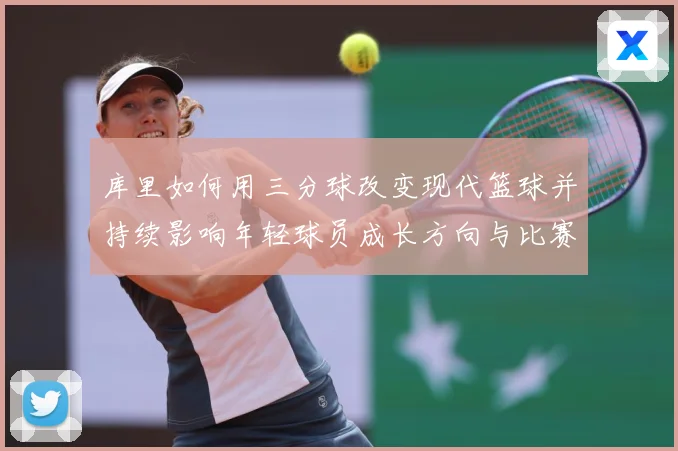 库里如何用三分球改变现代篮球并持续影响年轻球员成长方向与比赛格局
