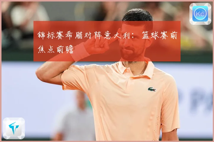 锦标赛希腊对阵意大利：篮球赛前焦点前瞻