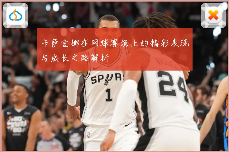 卡萨金娜在网球赛场上的精彩表现与成长之路解析