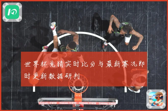 世界杯竞猜实时比分与最新赛况即时更新数据研判