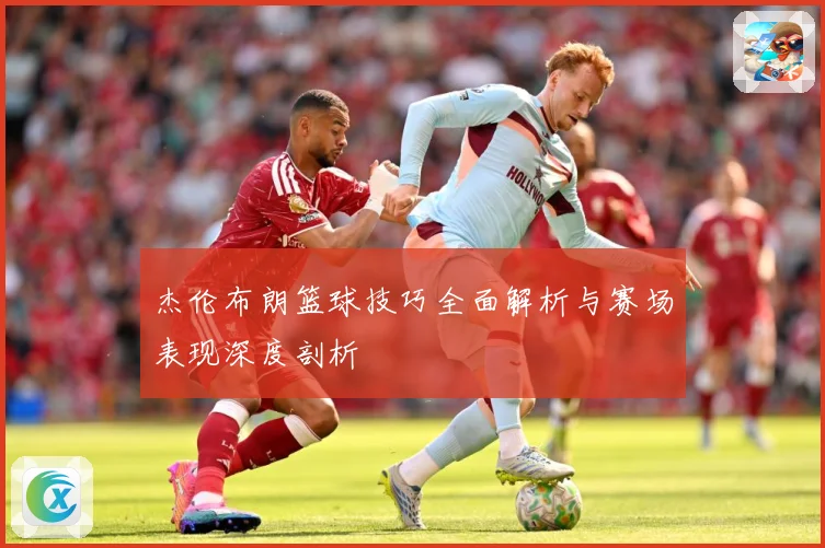 杰伦布朗篮球技巧全面解析与赛场表现深度剖析