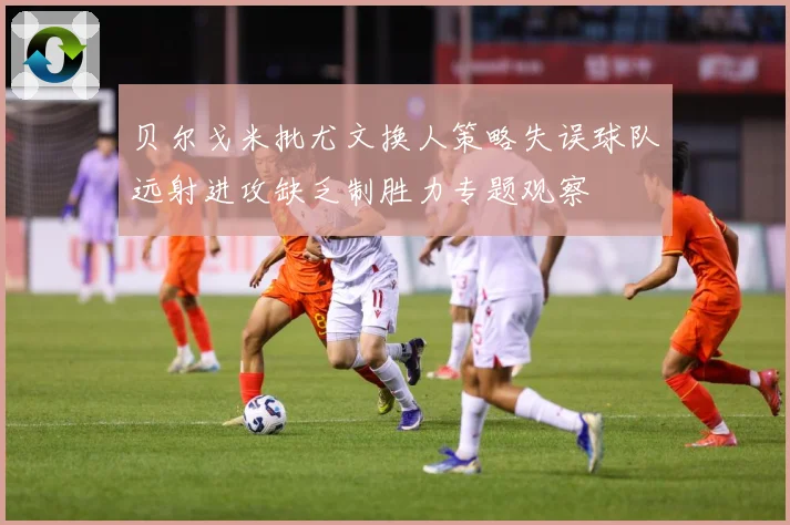 贝尔戈米批尤文换人策略失误球队远射进攻缺乏制胜力专题观察