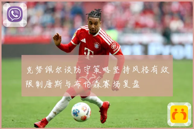 克努佩尔谈防守策略坚持风格有效限制唐斯与布伦森赛场复盘