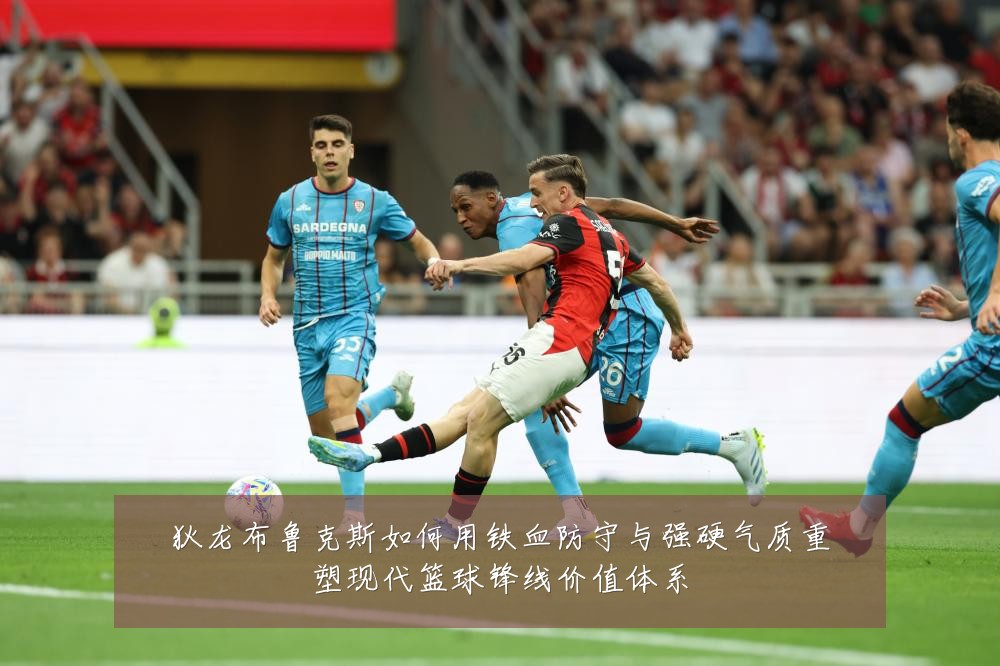 狄龙布鲁克斯如何用铁血防守与强硬气质重塑现代篮球锋线价值体系