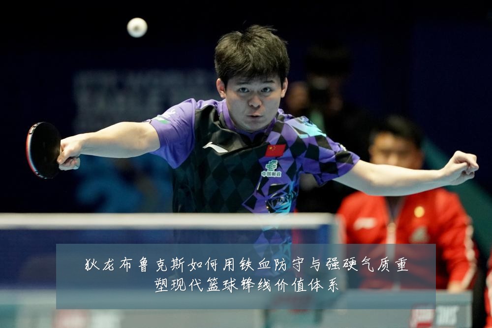狄龙布鲁克斯如何用铁血防守与强硬气质重塑现代篮球锋线价值体系