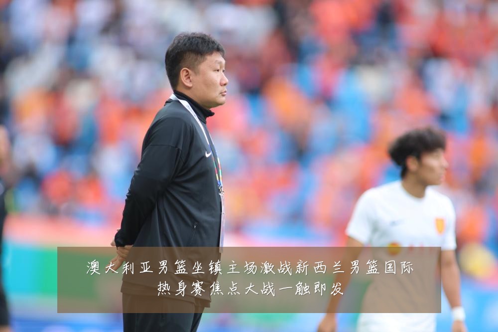 澳大利亚男篮坐镇主场激战新西兰男篮国际热身赛焦点大战一触即发