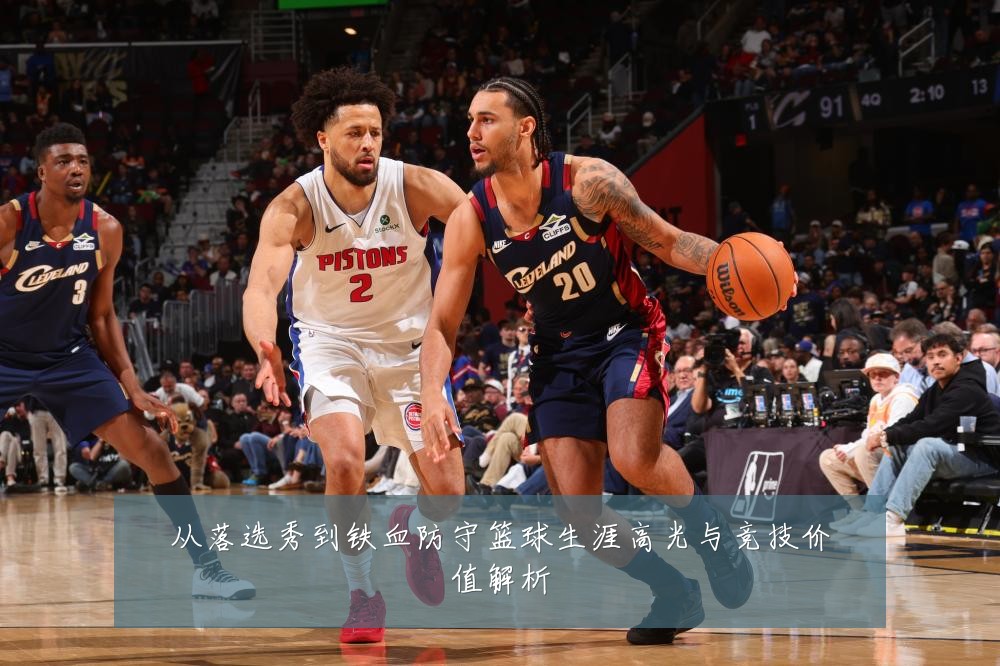 从落选秀到铁血防守篮球生涯高光与竞技价值解析