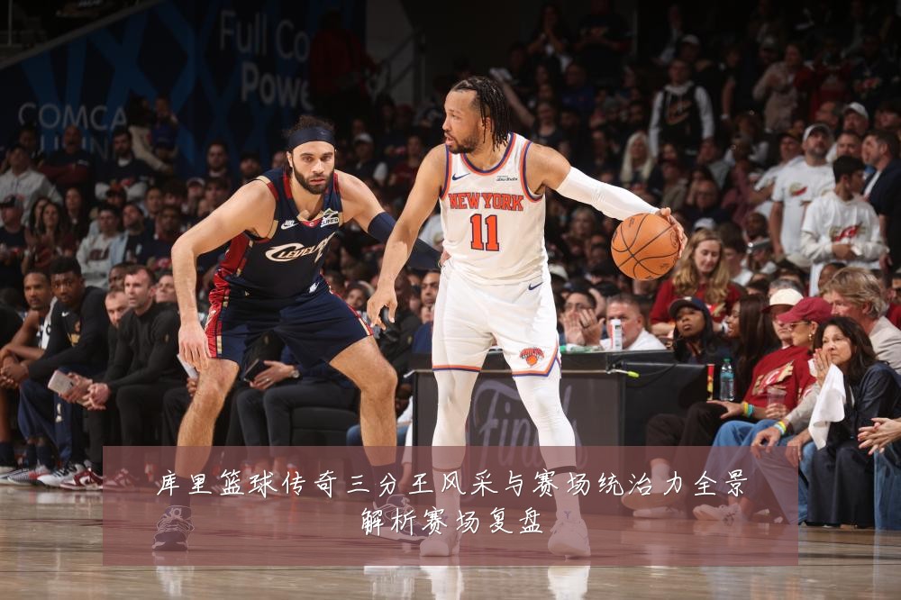 库里篮球传奇三分王风采与赛场统治力全景解析赛场复盘